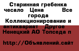 Старинная гребенка чесало › Цена ­ 350 - Все города Коллекционирование и антиквариат » Другое   . Ненецкий АО,Топседа п.